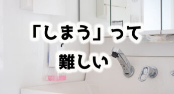 洗面台がゴチャゴチャしてしまう時の対処法。